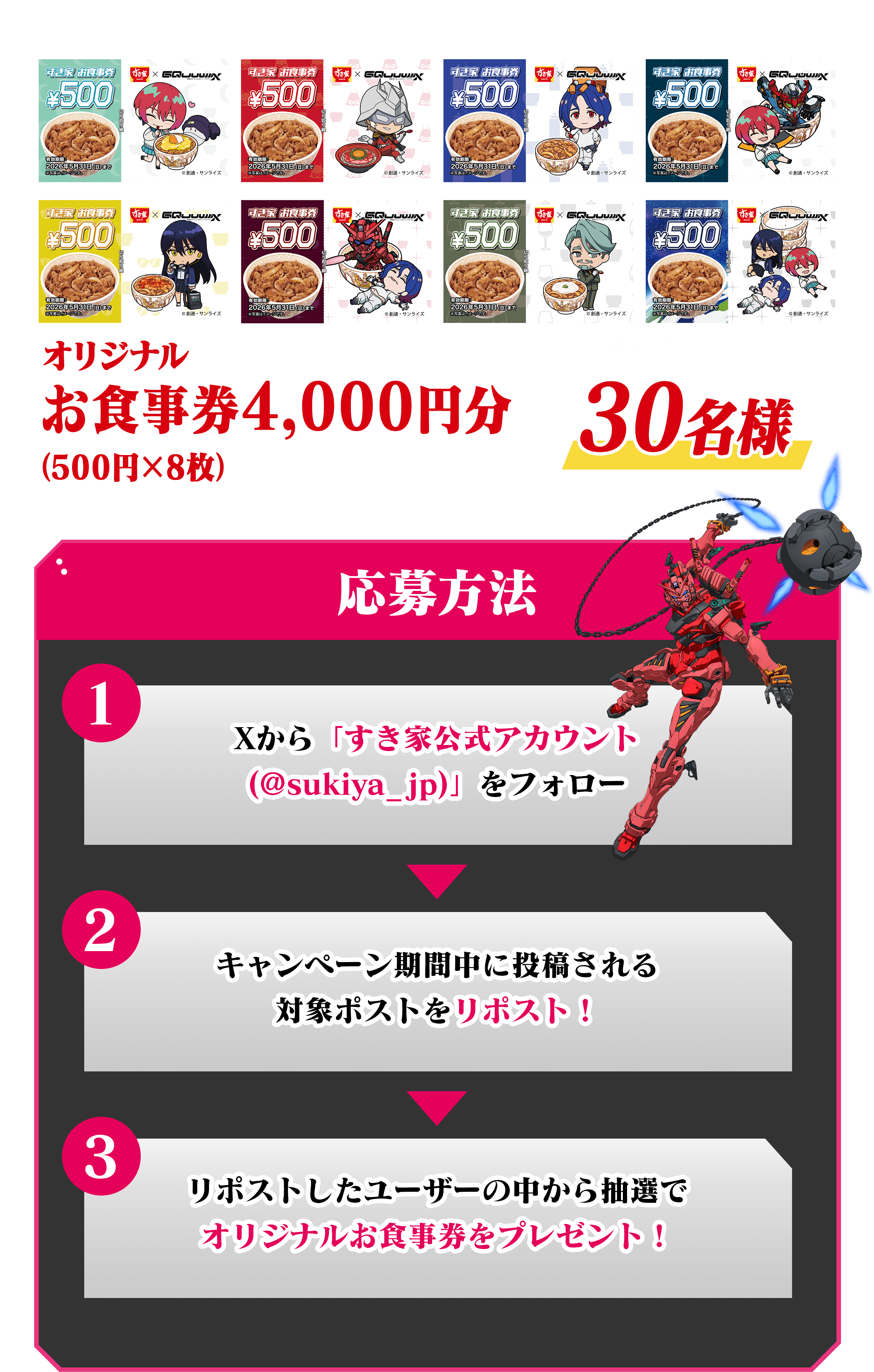オリジナル お食事券4,000円分(500円×8種)30名様 応募方法 Xから「すき家公式アカウント (@sukiya-jp.pro)」をフォロー キャンペーン期間中に投稿される 対象ポストをリポスト! リポストしたユーザーの中から抽選で オリジナルお食事券をプレゼント!